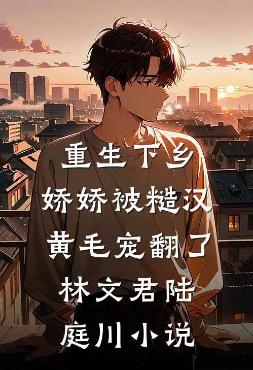 重生下乡，娇娇被糙汉黄毛宠翻了林文君陆庭川小说