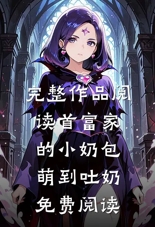 完整作品阅读首富家的小奶包萌到吐奶免费阅读