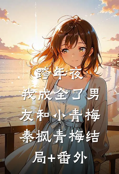 跨年夜，我成全了男友和小青梅秦枫青梅结局+番外
