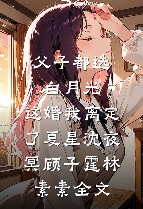 父子都选白月光，这婚我离定了夏星沈夜冥顾子霆林素素全文