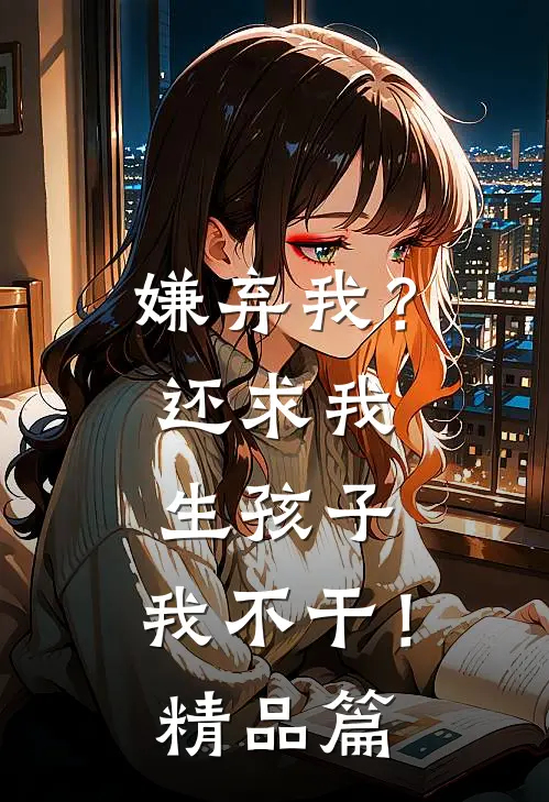 嫌弃我？还求我生孩子，我不干！精品篇