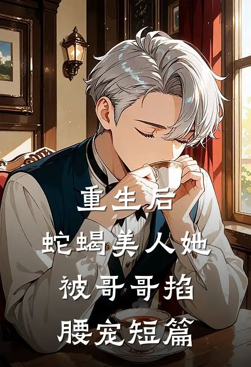 重生后,蛇蝎美人她被哥哥掐腰宠短篇阅读