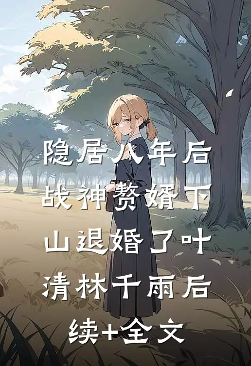 隐居八年后，战神赘婿下山退婚了叶清林千雨后续+全文