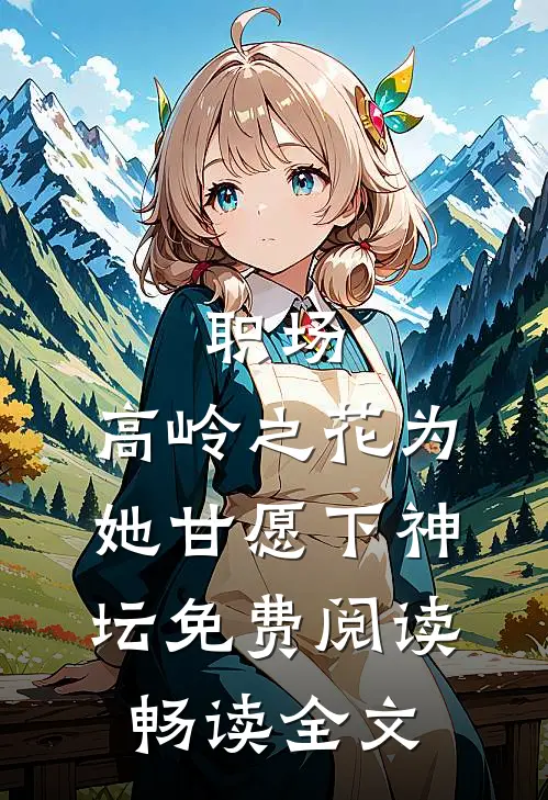 职场:高岭之花为她甘愿下神坛免费阅读畅读全文