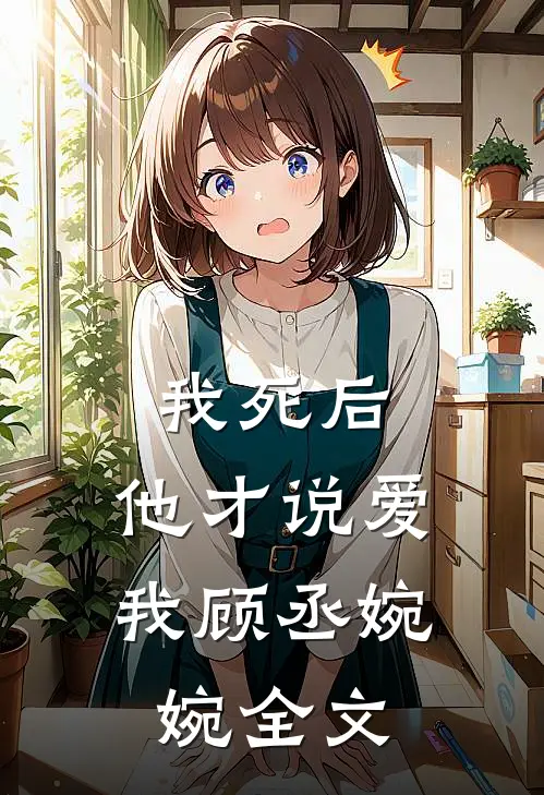 我死后，他才说爱我顾丞婉婉全文