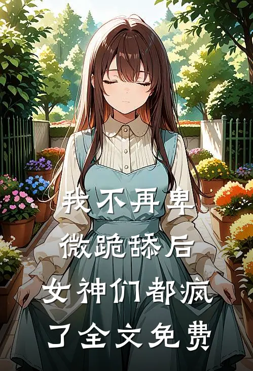 我不再卑微跪舔后,女神们都疯了全文免费