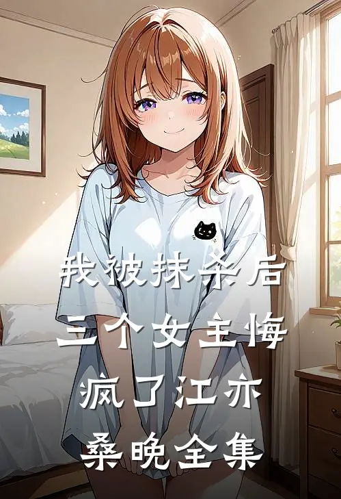 我被抹杀后，三个女主悔疯了江亦桑晚 全集