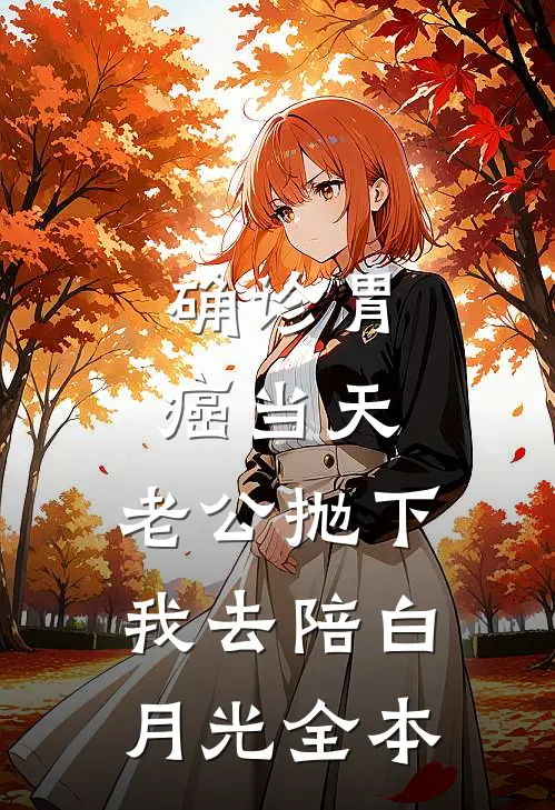 确诊胃癌当天，老公抛下我去陪白月光全本