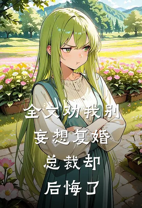 全文劝我别妄想复婚,总裁却后悔了