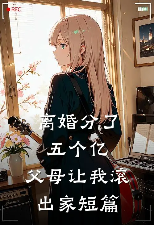 离婚分了五个亿，父母让我滚出家短篇
