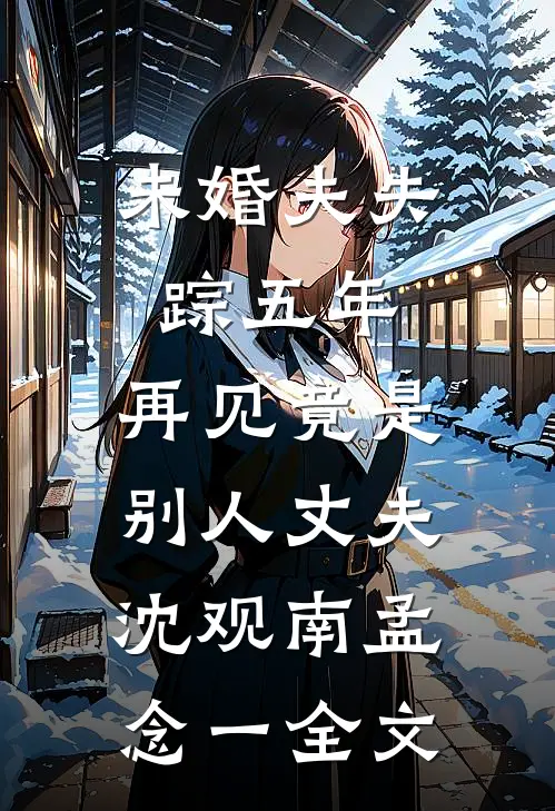 未婚夫失踪五年：再见竟是别人丈夫沈观南孟念一全文