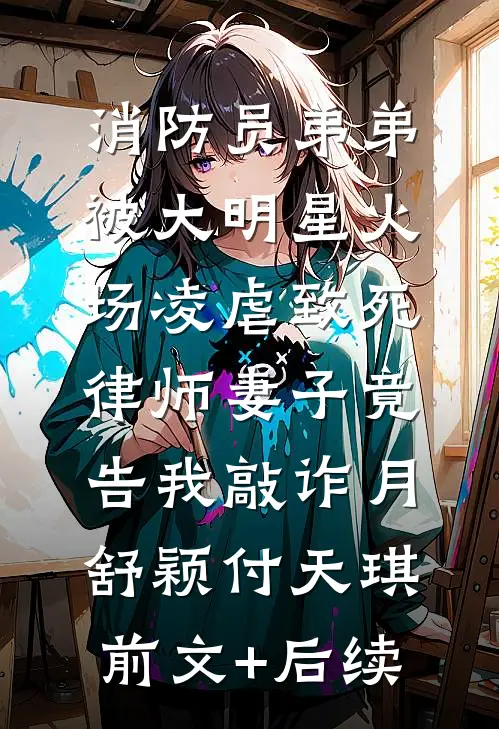 消防员弟弟被大明星火场凌虐致死，律师妻子竟告我敲诈月舒颖付天琪前文+后续