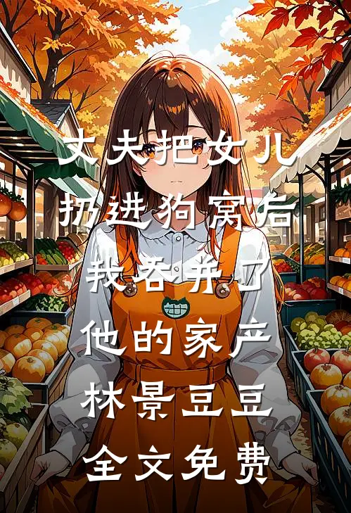 丈夫把女儿扔进狗窝后，我吞并了他的家产林景豆豆全文免费