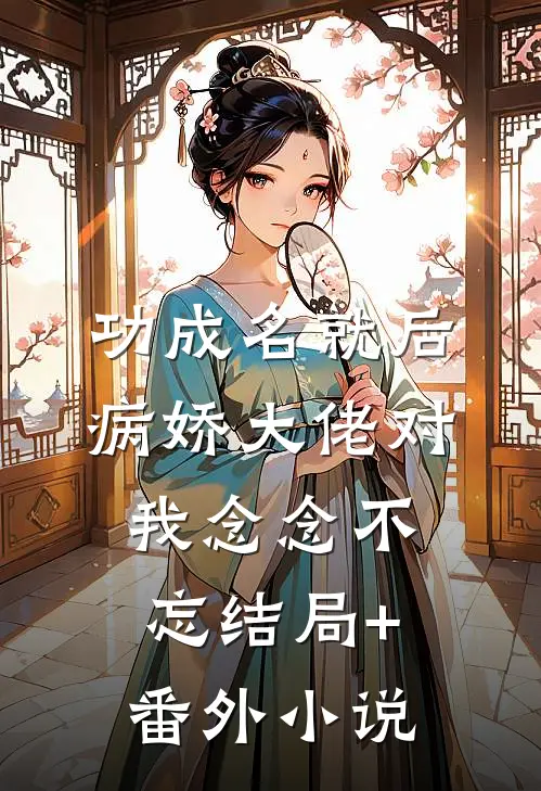 功成名就后，病娇大佬对我念念不忘结局+番外小说