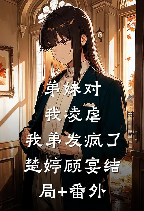 弟妹对我凌虐，我弟发疯了楚婷顾宴结局+番外