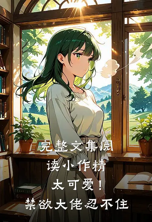 完整文集阅读小作精太可爱！禁欲大佬忍不住
