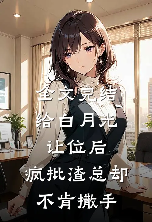 全文完结给白月光让位后，疯批渣总却不肯撒手