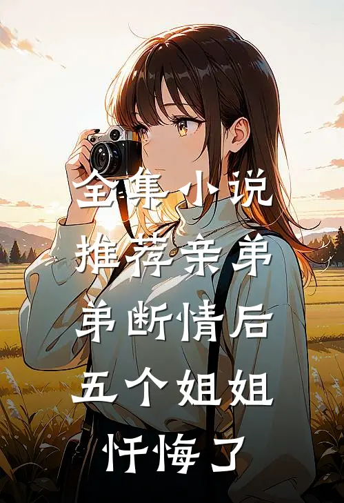 全集小说推荐亲弟弟断情后,五个姐姐忏悔了