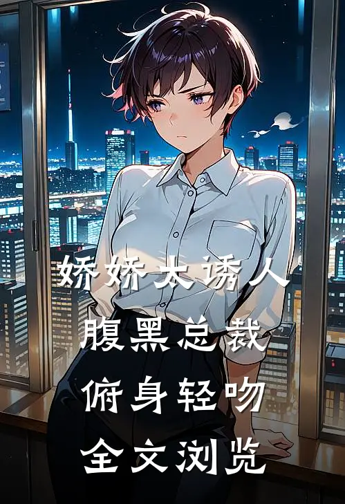 娇娇太诱人，腹黑总裁俯身轻吻全文浏览