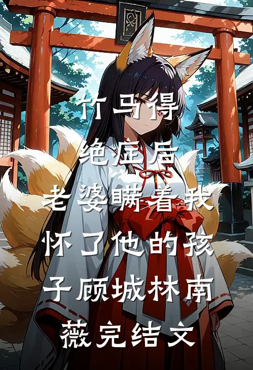竹马得绝症后，老婆瞒着我怀了他的孩子顾城林南薇完结文