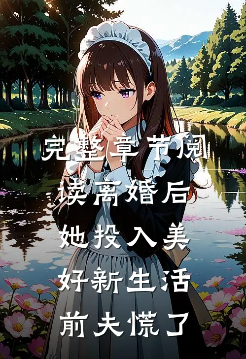 完整章节阅读离婚后她投入美好新生活，前夫慌了