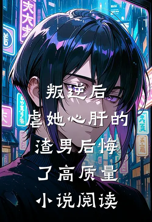 叛逆后,虐她心肝的渣男后悔了高质量阅读免费