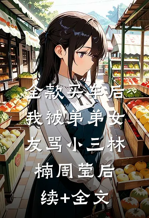 全款买车后我被弟弟女友骂小三林楠周莹后续+全文