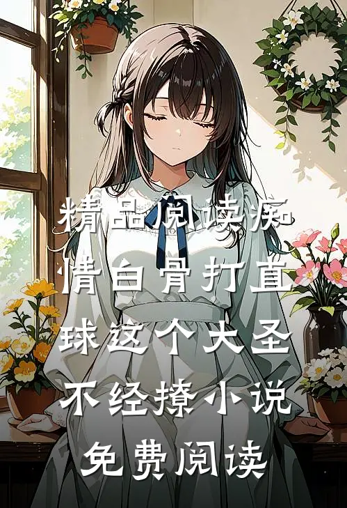 精品阅读痴情白骨打直球这个大圣不经撩小说免费阅读