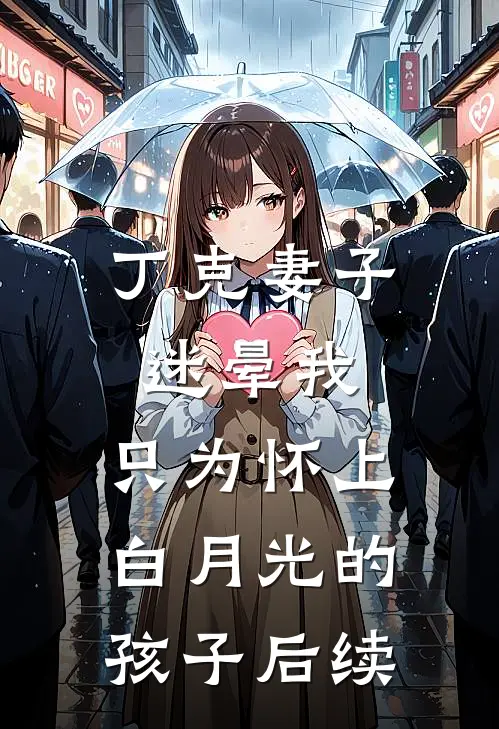 丁克妻子迷晕我，只为怀上白月光的孩子后续