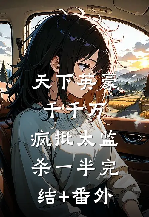 天下英豪千千万，疯批太监杀一半完结+番外