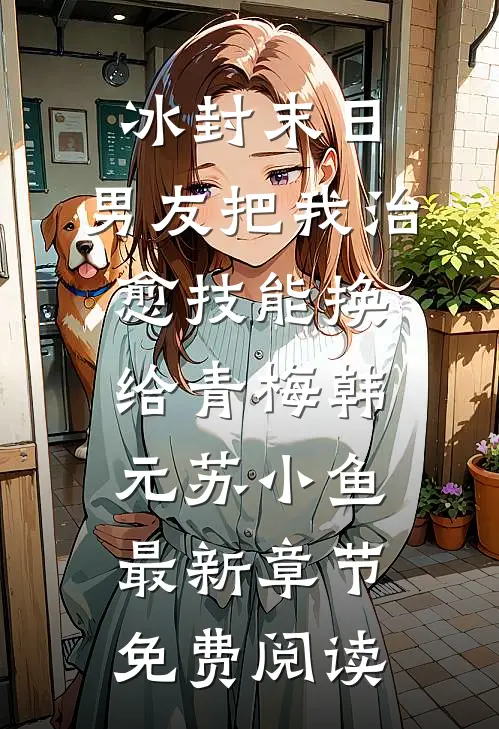 冰封末日，男友把我治愈技能换给青梅韩元苏小鱼最新章节免费阅读