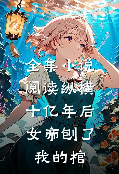 全集阅读纵横十亿年后,女帝刨了我的棺尸