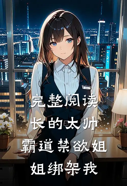 完整阅读长的太帅，霸道禁欲姐姐绑架我