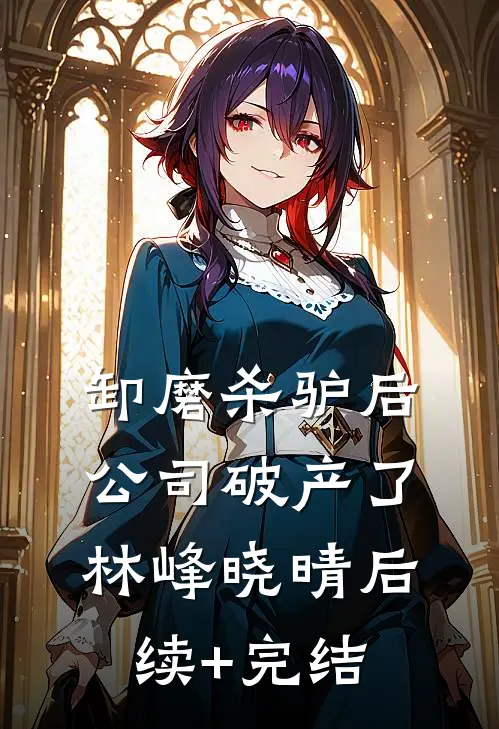 卸磨杀驴后，公司破产了林峰晓晴后续+完结