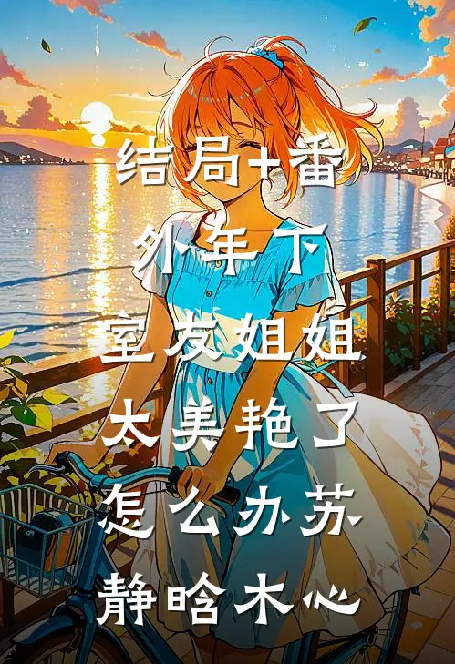 结局+番外年下：室友姐姐太美艳了怎么办苏静晗木心
