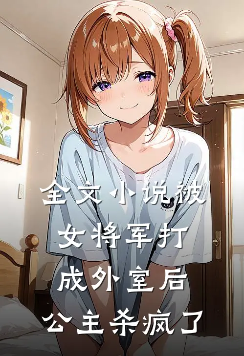 全文被女将军打成外室后,公主杀疯了