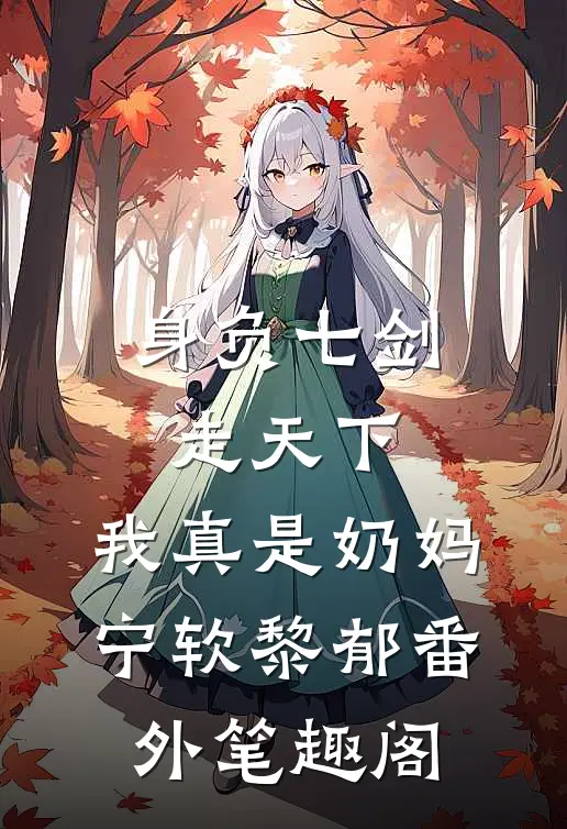 身负七剑走天下：我真是奶妈：宁软黎郁番外笔趣阁