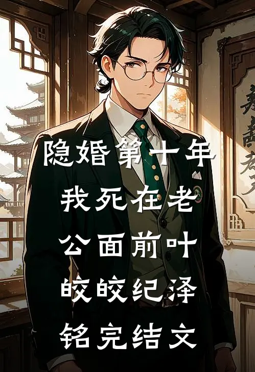 隐婚第十年，我死在老公面前叶皎皎纪泽铭完结文