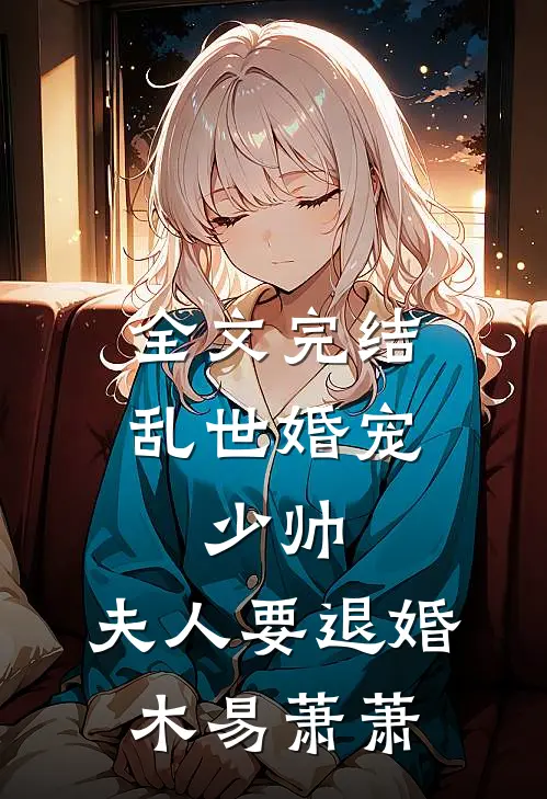 全文完结乱世婚宠:少帅,夫人要退婚 木易萧萧