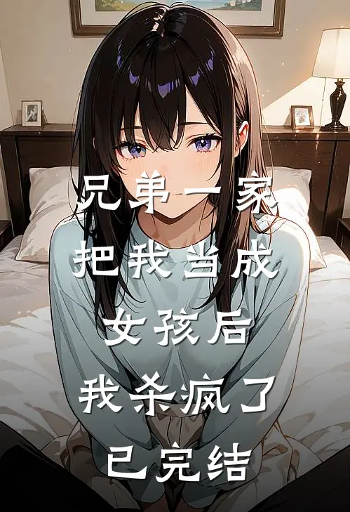 兄弟一家把我当成女孩后,我杀疯了已完结了吗