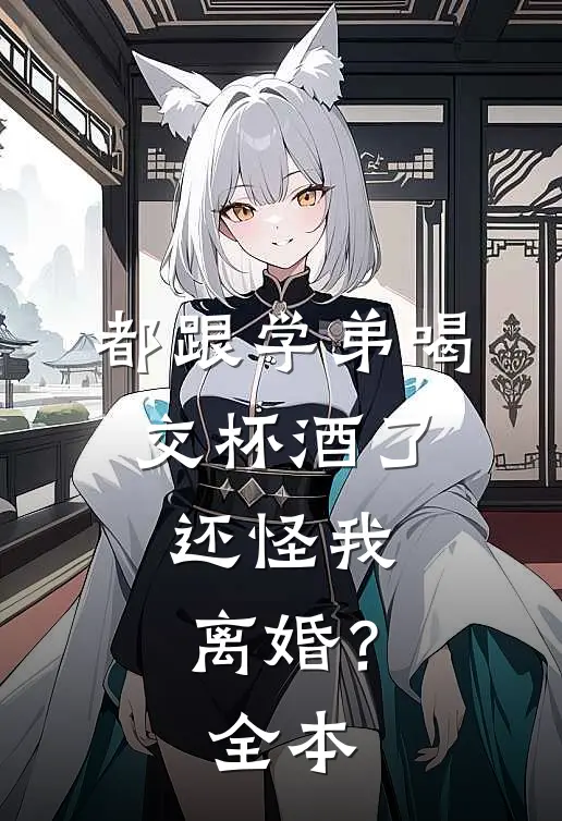 都跟学弟喝交杯酒了,还怪我离婚?全本