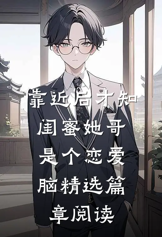 靠近后才知，闺蜜她哥是个恋爱脑精选篇章阅读