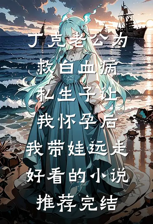 丁克老公为救白血病私生子让我怀孕后，我带娃远走好看的小说推荐完结