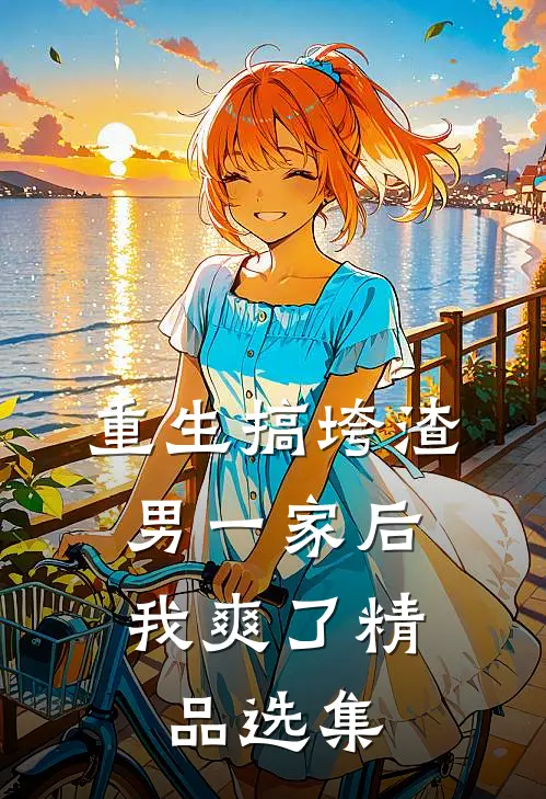 重生搞垮渣男一家后,我爽了精品选集