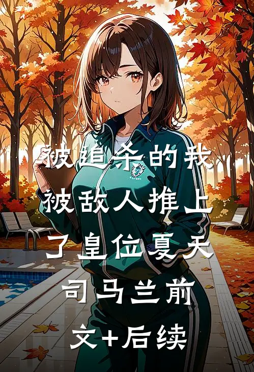 被追杀的我，被敌人推上了皇位夏天司马兰前文+后续
