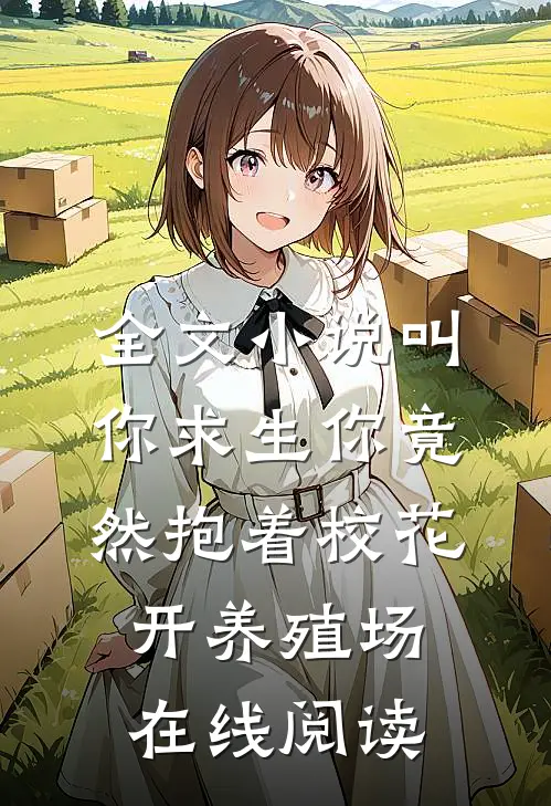 全文小说叫你求生你竟然抱着校花开养殖场 在线阅读