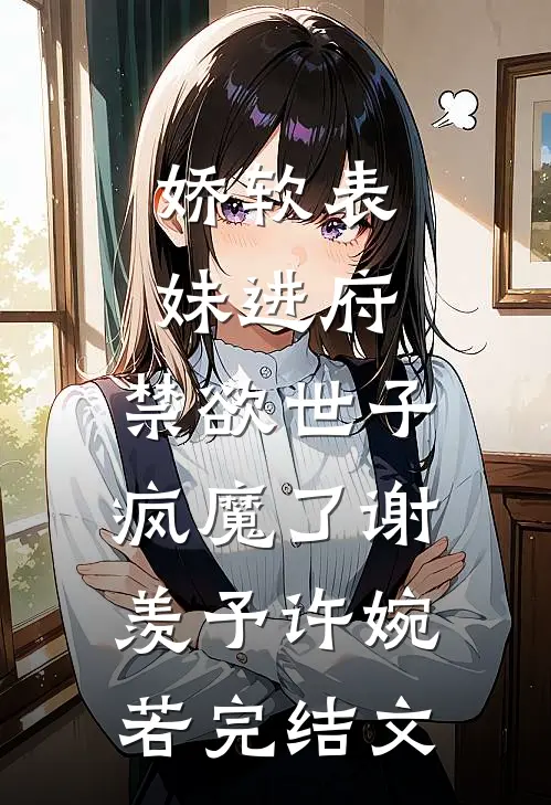 娇软表妹进府：禁欲世子疯魔了谢羡予许婉若完结文