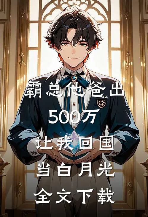 霸总他爸出500万让我回国当白月光全文下载