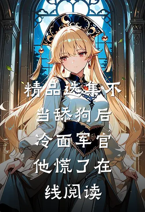 精品选集不当舔狗后,冷面军官他慌了在线阅读