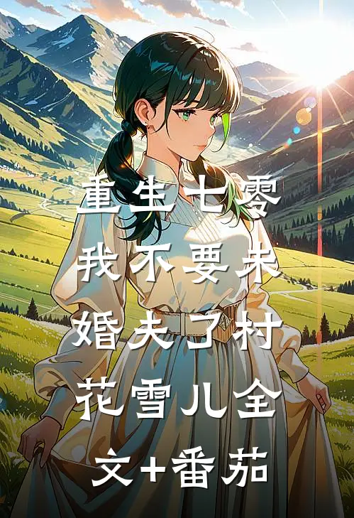 重生七零，我不要未婚夫了村花雪儿全文+番茄